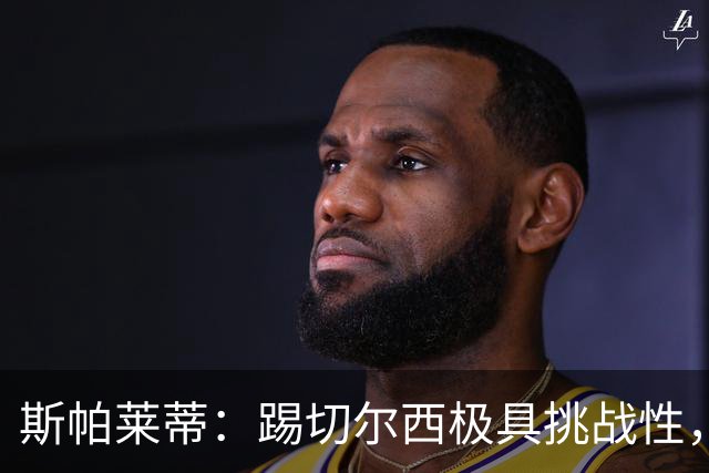 斯帕莱蒂：踢切尔西极具挑战性，但能检验我们是否做好了准备